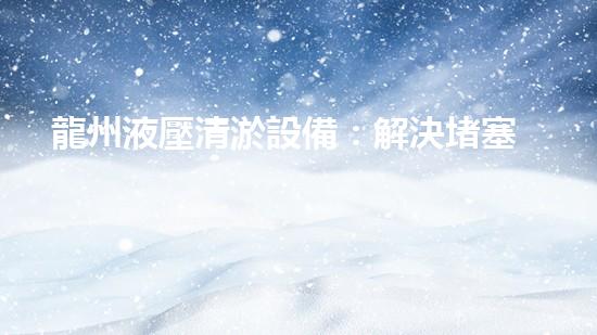 龍州液壓清淤設備：解決堵塞難題，暢通流動！